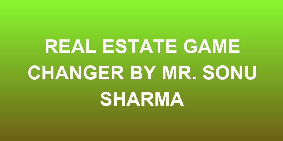 Real Estate Game Changer By Mr. Sonu Sharma