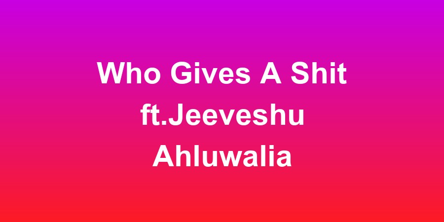Who Gives A Shit ft.Jeeveshu Ahluwalia