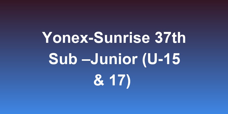 Yonex-Sunrise 37th Sub -Junior (U-15 &amp; 17) National Badminton Championships 2025